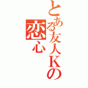 とある友人Ｋの恋心（）