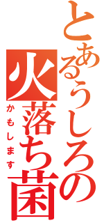 とあるうしろの火落ち菌（かもします）