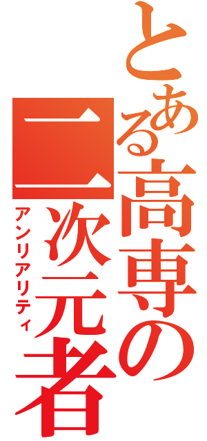 とある高専の二次元者（アンリアリティ）