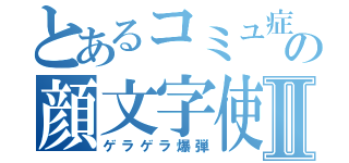 とあるコミュ症の顔文字使いⅡ（ゲラゲラ爆弾）