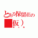 とある保留荘の（仮）（殺人鬼）