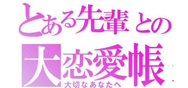 とある先輩との大恋愛帳（大切なあなたへ）