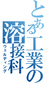 とある工業の溶接科（ウェルディング）