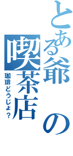 とある爺の喫茶店（珈琲どうじょ？）