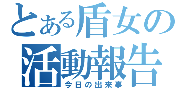 とある盾女の活動報告（今日の出来事）