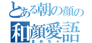 とある朝の顔の和顔愛語（まめちゃ）