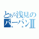 とある浅見のバーバンⅡ（伝説）