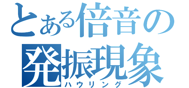 とある倍音の発振現象（ハウリング）