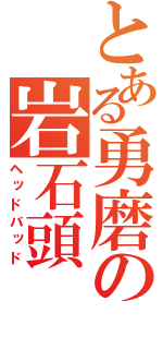 とある勇磨の岩石頭（ヘッドバッド）