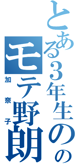 とある３年生ののモテ野朗（加奈子）