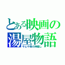 とある映画の湯屋物語（千と千尋の神隠し）