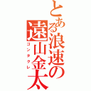 とある浪速の遠山金太郎（ゴンタクレ）