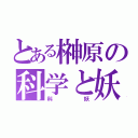 とある榊原の科学と妖怪生活（科妖）