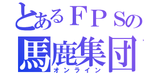 とあるＦＰＳの馬鹿集団（オンライン）