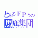 とあるＦＰＳの馬鹿集団（オンライン）