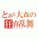 とある大森の狂喜乱舞（パニクルー）