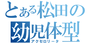 とある松田の幼児体型（アクセロリータ）