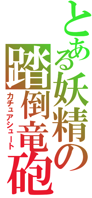 とある妖精の踏倒竜砲（カチュアシュート）