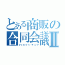 とある商販の合同会議Ⅱ（ジョイントミーティング）