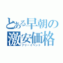 とある早朝の激安価格（フリーイベント）