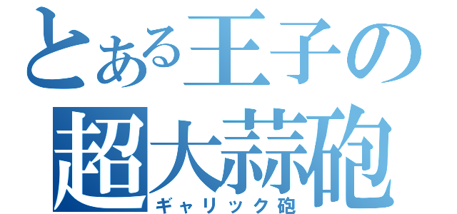 とある王子の超大蒜砲（ギャリック砲）