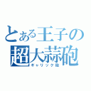 とある王子の超大蒜砲（ギャリック砲）