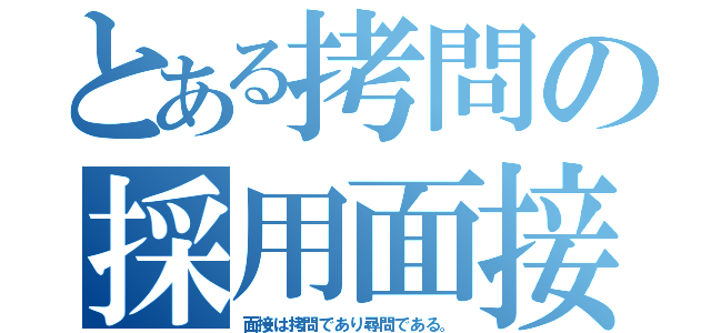 とある拷問の採用面接（面接は拷問であり尋問である。）