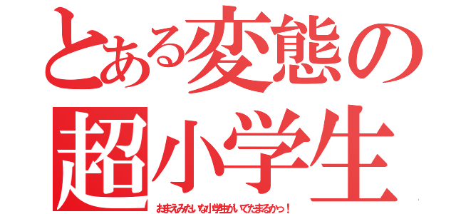 とある変態の超小学生（おまえみたいな小学生がいてたまるかっ！）