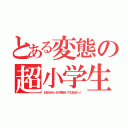 とある変態の超小学生（おまえみたいな小学生がいてたまるかっ！）