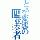 とある変態の四弦奏者（ベーシスト）