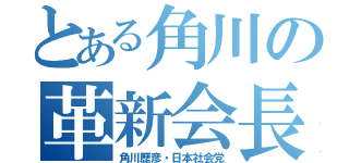 とある角川の革新会長（角川歴彦・日本社会党）