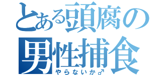 とある頭腐の男性捕食（やらないか♂）