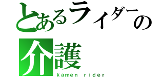 とあるライダーの介護（ｋａｍｅｎ ｒｉｄｅｒ）