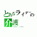 とあるライダーの介護（ｋａｍｅｎ ｒｉｄｅｒ）