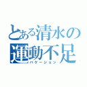 とある清水の運動不足（バケーション）