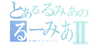 とあるるみあのるーみあ好きⅡ（るーみあ（＊´д｀＊）ハァハァ）