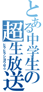 とある中学生の超生放送（ヒラヒラシヨウゼ☆）