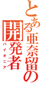 とある亜奈留の開発者（パイオニア）