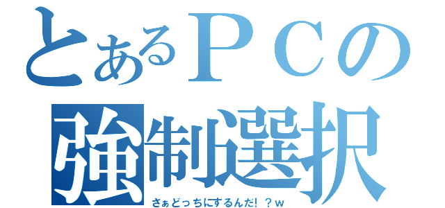 とあるＰＣの強制選択（さぁどっちにするんだ！？ｗ）