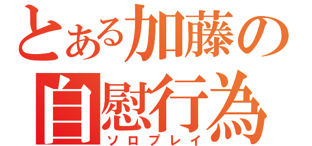 とある加藤の自慰行為（ソロプレイ）