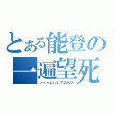 とある能登の一遍望死（いっぺんしんでみる？）