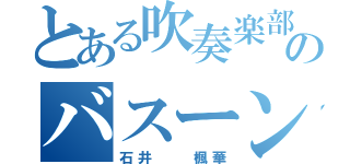 とある吹奏楽部のバスーン（石井  楓華）