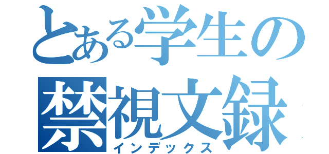 とある学生の禁視文録（インデックス）