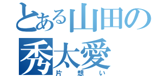 とある山田の秀太愛（片想い）