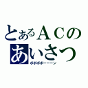 とあるＡＣのあいさつ（ポポポポーーーン）