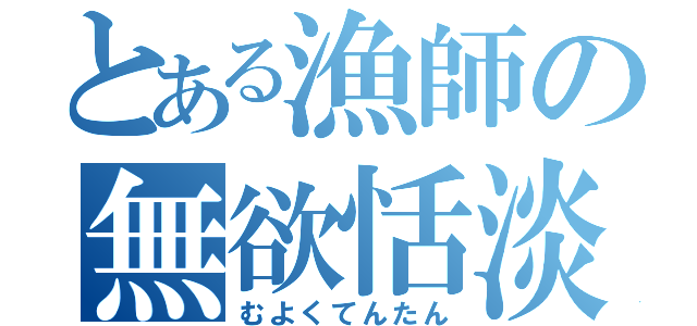 とある漁師の無欲恬淡（むよくてんたん）