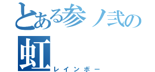 とある参ノ弐の虹（レインボー）