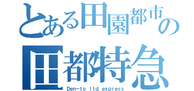 とある田園都市線の田都特急（Ｄｅｎ－ｔｏ ｌｔｄ．ｅｘｐｒｅｓｓ）