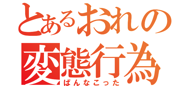 とあるおれの変態行為（ぱんなこった）