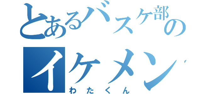 とあるバスケ部のイケメン            （わたくん）